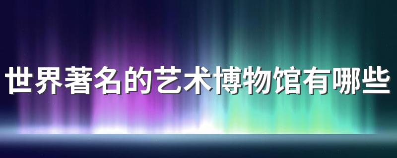 世界著名的艺术博物馆有哪些 世界著名的十大艺术博物馆排行榜