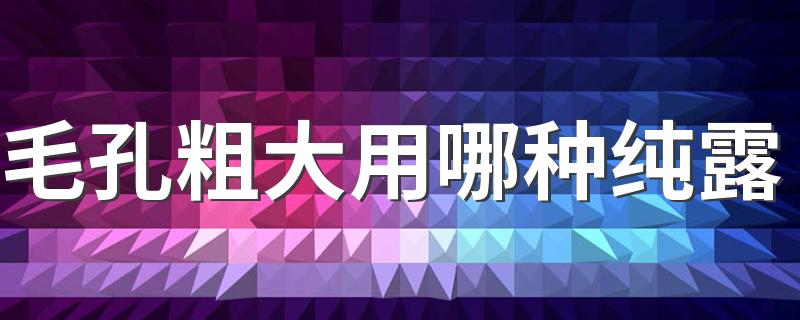 毛孔粗大用哪种纯露 改善毛孔粗大的纯露推荐