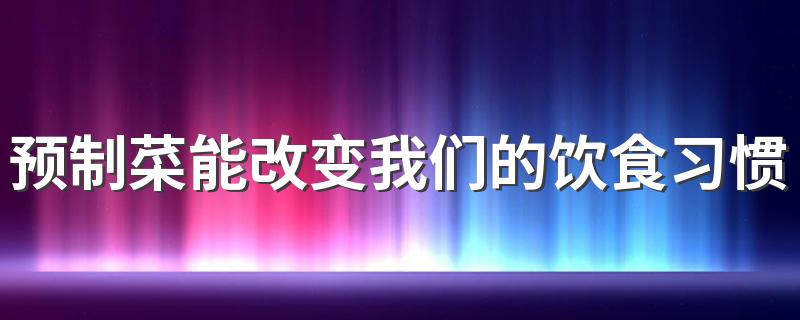 预制菜能改变我们的饮食习惯吗 预制菜到底好不好吃