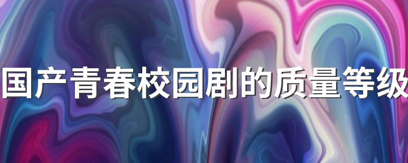 国产青春校园剧的质量等级 青春校园剧为什么容易火