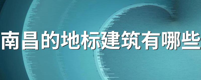 南昌的地标建筑有哪些 南昌十大地标建筑排行榜