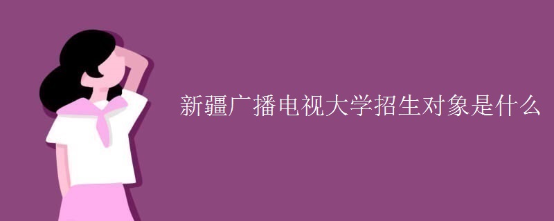 新疆广播电视大学招生对象是什么