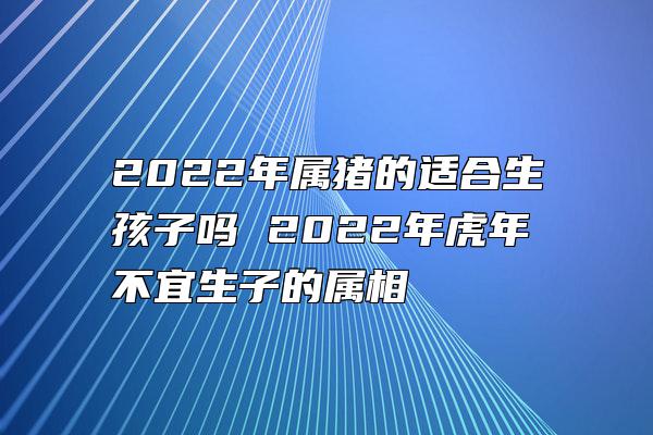 2022年属猪的适合生孩子吗 2022年虎年不宜生子的属相