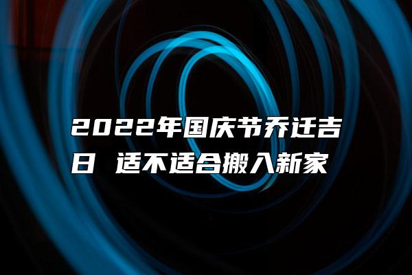 2022年国庆节乔迁吉日 适不适合搬入新家