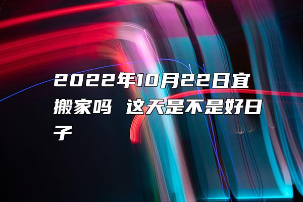 2022年10月22日宜搬家吗 这天是不是好日子