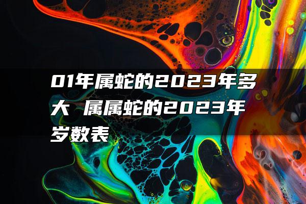 01年属蛇的2023年多大 属属蛇的2023年岁数表