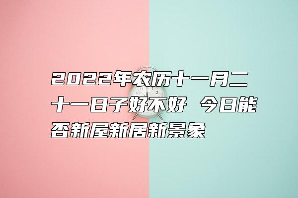 2022年农历十一月二十一日子好不好 今日能否新屋新居新景象