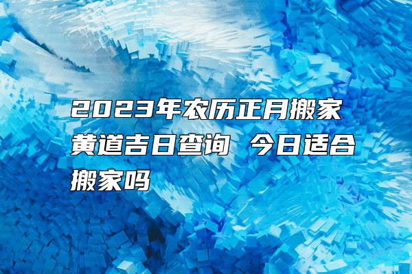 2023年农历正月搬家黄道吉日查询 今日适合搬家吗