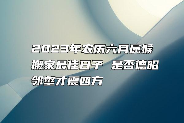 2023年农历六月属猴搬家最佳日子 是否德昭邻壑才震四方