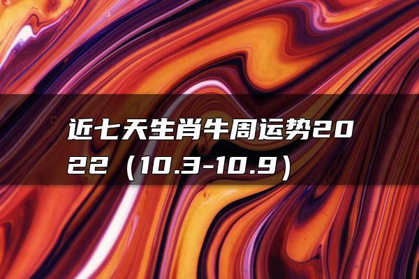 近七天生肖牛周运势2022（10.3-10.9）