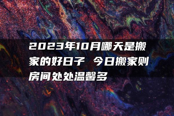 2023年10月哪天是搬家的好日子 今日搬家则房间处处温馨多