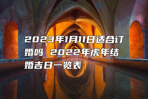 2023年1月11日适合订婚吗 2022年虎年结婚吉日一览表