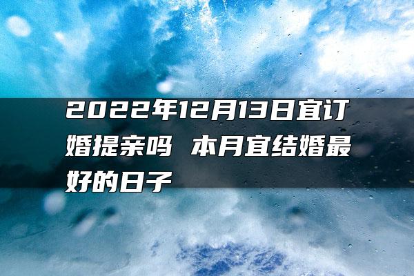 2022年12月13日宜订婚提亲吗 本月宜结婚最好的日子