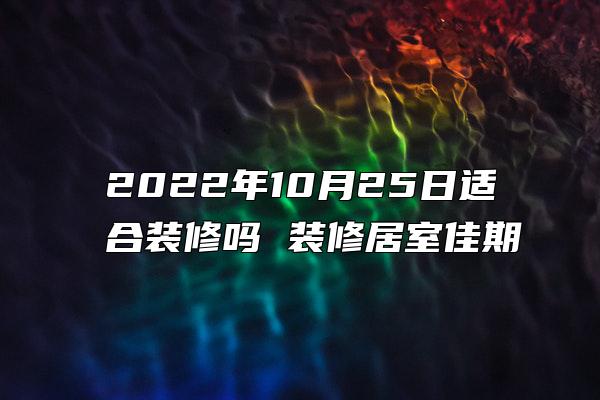 2022年10月25日适合装修吗 装修居室佳期