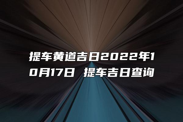 提车黄道吉日2022年10月17日 提车吉日查询