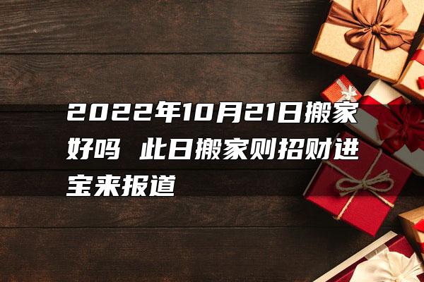 2022年10月21日搬家好吗 此日搬家则招财进宝来报道