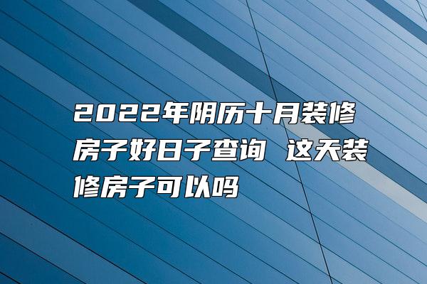 2022年阴历十月装修房子好日子查询 这天装修房子可以吗