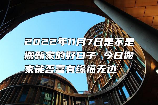 2022年11月7日是不是搬新家的好日子 今日搬家能否喜有缘福无边