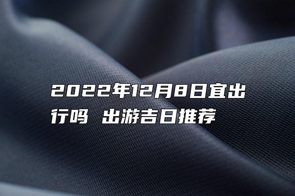 2022年12月8日宜出行吗 出游吉日推荐