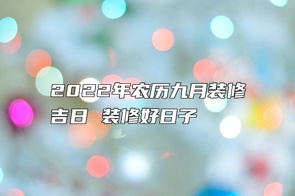 2022年农历九月装修吉日 装修好日子