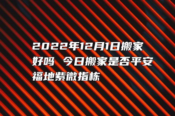 2022年12月1日搬家好吗 今日搬家是否平安福地紫微指栋