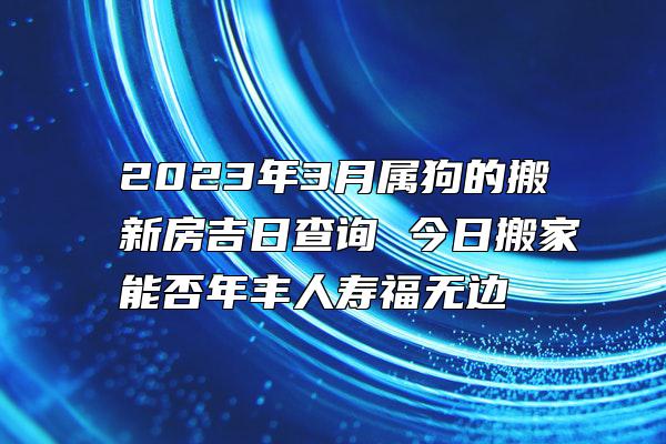 2023年3月属狗的搬新房吉日查询 今日搬家能否年丰人寿福无边