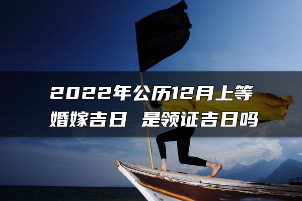 2022年公历12月上等婚嫁吉日 是领证吉日吗