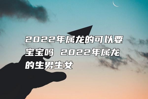 2022年属龙的可以要宝宝吗 2022年属龙的生男生女