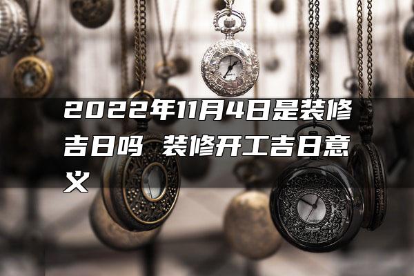 2022年11月4日是装修吉日吗 装修开工吉日意义