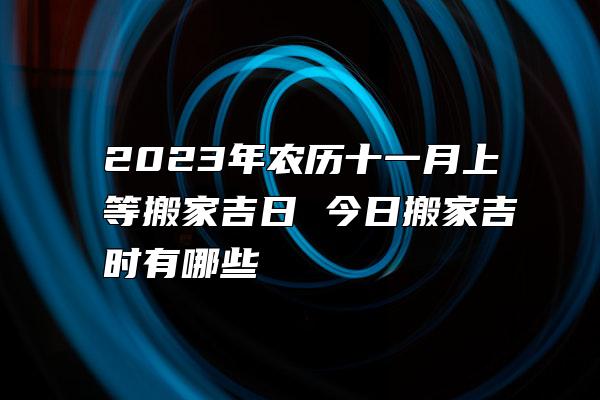 2023年农历十一月上等搬家吉日 今日搬家吉时有哪些