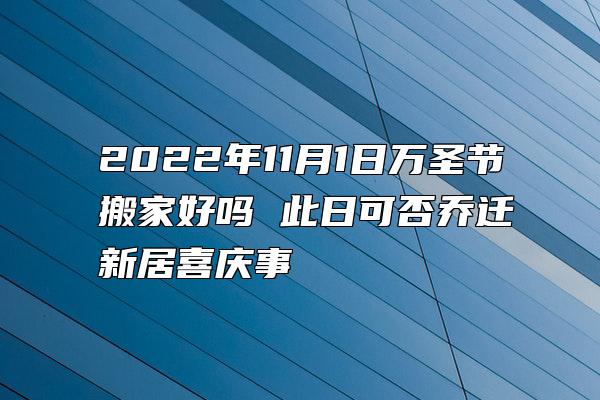 2022年11月1日万圣节搬家好吗 此日可否乔迁新居喜庆事