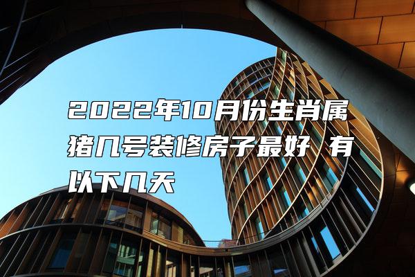 2022年10月份生肖属猪几号装修房子最好 有以下几天