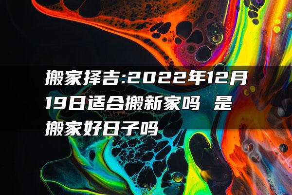 搬家择吉:2022年12月19日适合搬新家吗 是搬家好日子吗