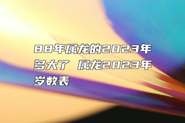 88年属龙的2023年多大了 属龙2023年岁数表