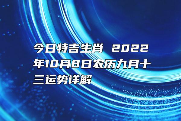 今日特吉生肖 2022年10月8日农历九月十三运势详解