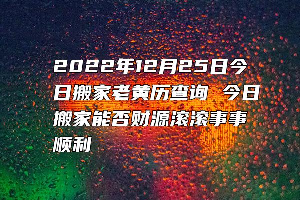 2022年12月25日今日搬家老黄历查询 今日搬家能否财源滚滚事事顺利