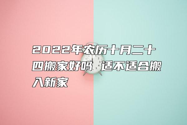 2022年农历十月二十四搬家好吗 适不适合搬入新家