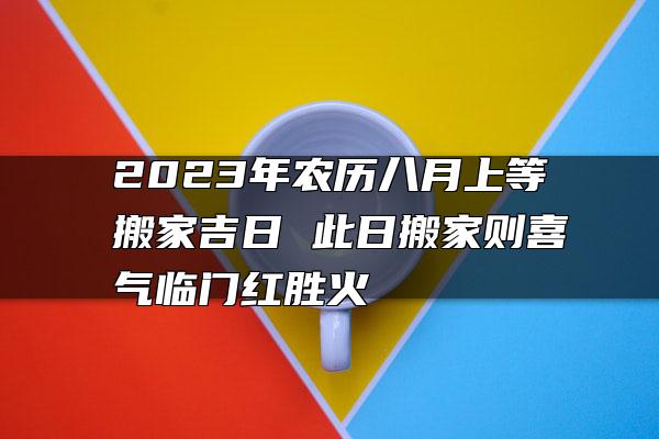 2023年农历八月上等搬家吉日 此日搬家则喜气临门红胜火