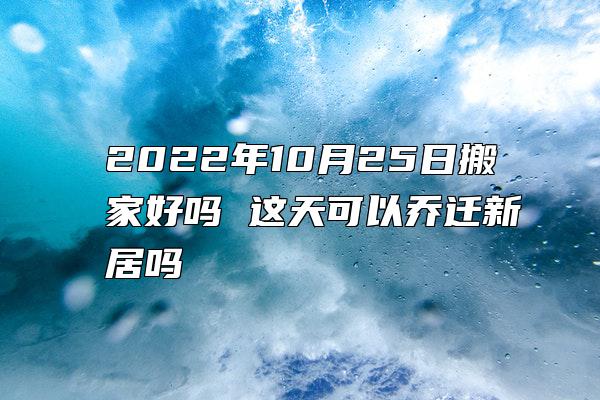 2022年10月25日搬家好吗 这天可以乔迁新居吗