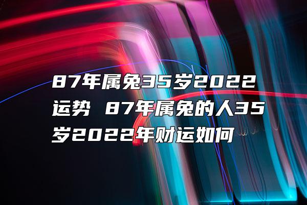 87年属兔35岁2022运势 87年属兔的人35岁2022年财运如何