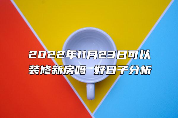 2022年11月23日可以装修新房吗 好日子分析