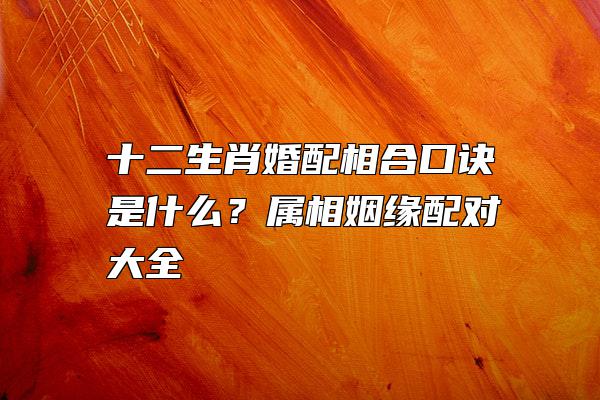 十二生肖婚配相合口诀是什么？属相姻缘配对大全