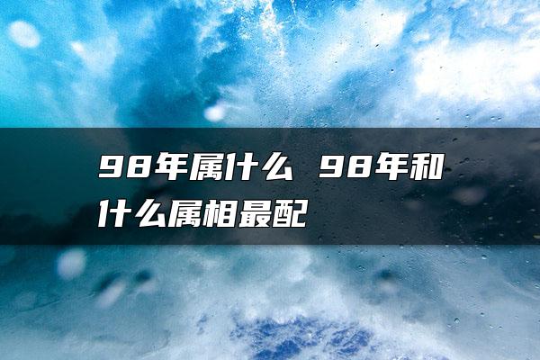 98年属什么 98年和什么属相最配