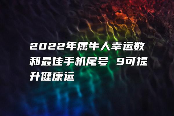 2022年属牛人幸运数和最佳手机尾号 9可提升健康运