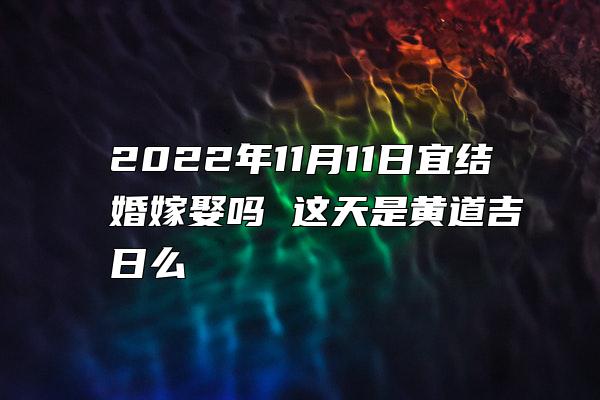 2022年11月11日宜结婚嫁娶吗 这天是黄道吉日么