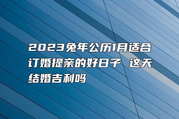 2023兔年公历1月适合订婚提亲的好日子 这天结婚吉利吗