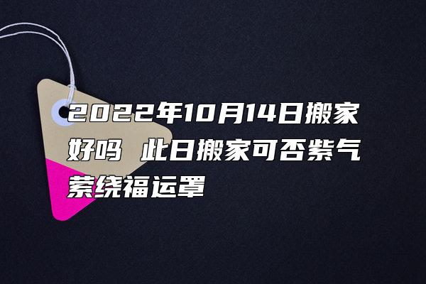 2022年10月14日搬家好吗 此日搬家可否紫气萦绕福运罩