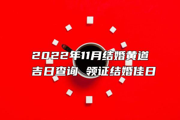 2022年11月结婚黄道吉日查询 领证结婚佳日