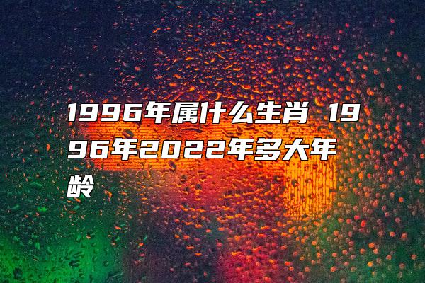 1996年属什么生肖 1996年2022年多大年龄