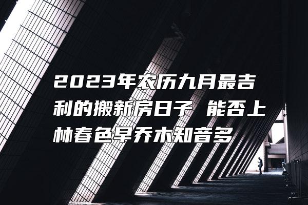 2023年农历九月最吉利的搬新房日子 能否上林春色早乔木知音多